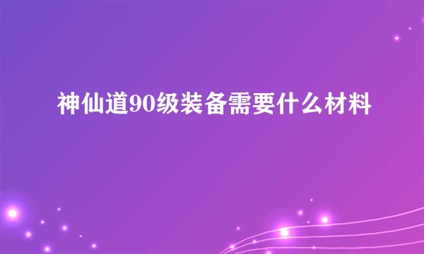 神仙道90级装备需要什么材料