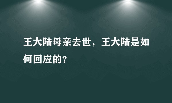 王大陆母亲去世,王大陆是如何回应的?