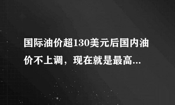 国际油价超130美元后国内油价不上调，现在就是最高价位了吗？