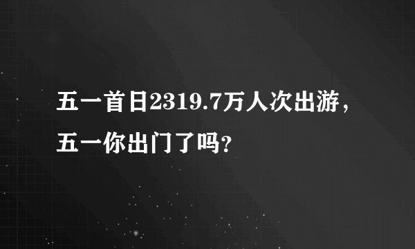 五一首日2319.7万人次出游，五一你出门了吗？