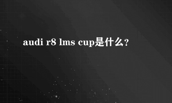 audi r8 lms cup是什么？
