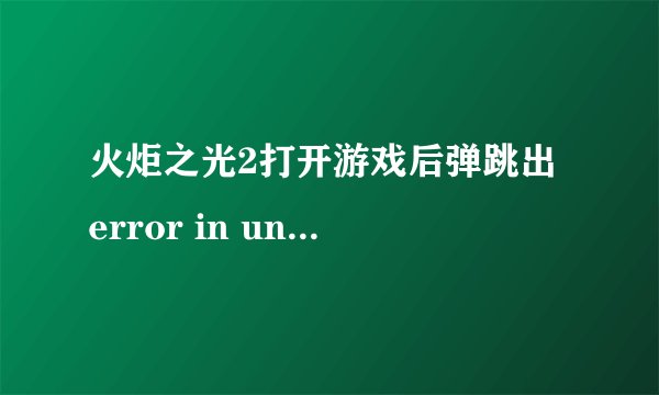 火炬之光2打开游戏后弹跳出 error in uncompressing 的窗口,没法运行,解决方法是什么?