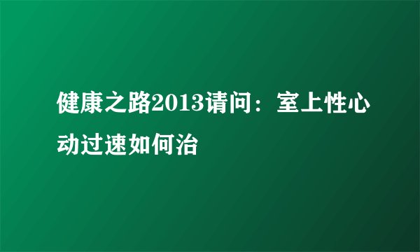 健康之路2013请问：室上性心动过速如何治