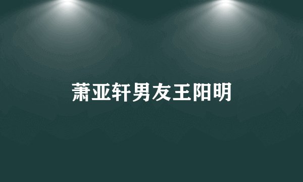 萧亚轩男友王阳明