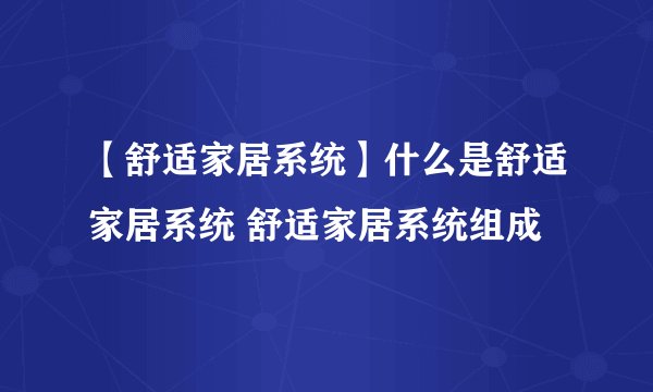 【舒适家居系统】什么是舒适家居系统 舒适家居系统组成