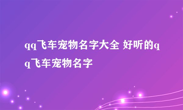 qq飞车宠物名字大全 好听的qq飞车宠物名字