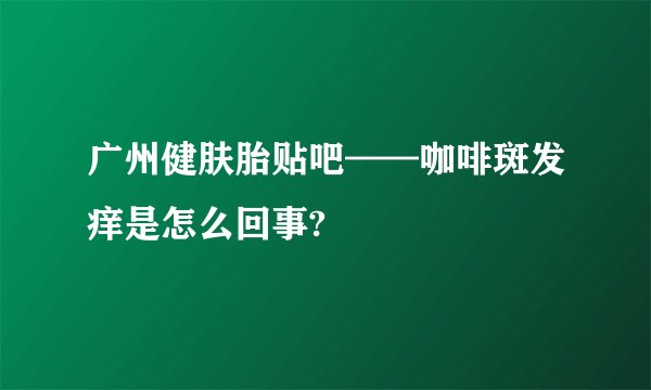 广州健肤胎贴吧——咖啡斑发痒是怎么回事?