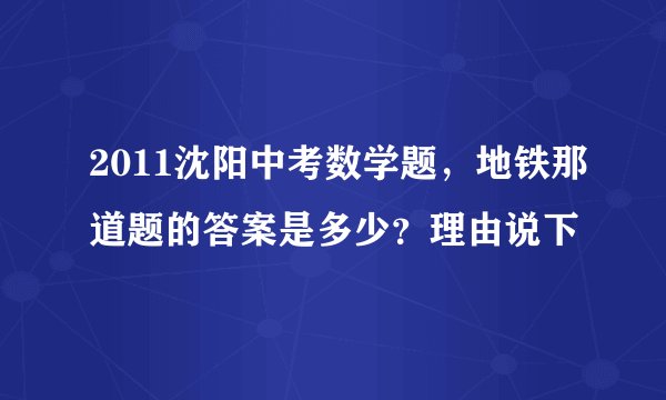 2011沈阳中考数学题，地铁那道题的答案是多少？理由说下