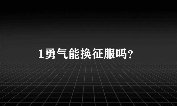 1勇气能换征服吗？