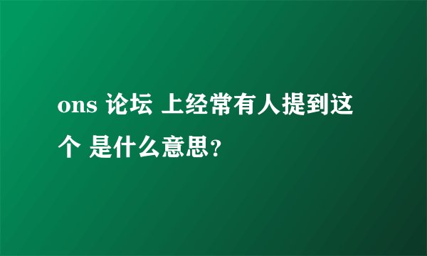 ons 论坛 上经常有人提到这个 是什么意思?