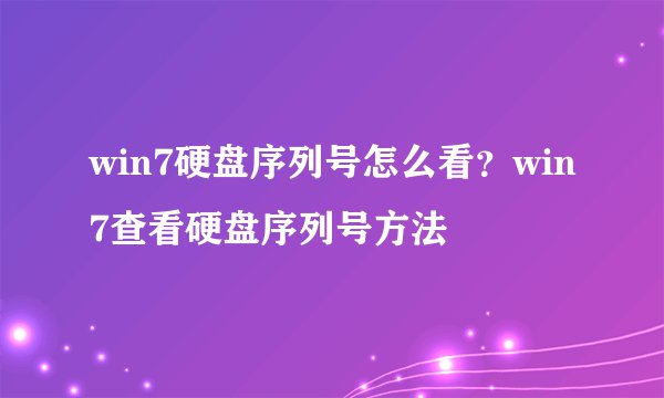 win7硬盘序列号怎么看?win7查看硬盘序列号方法