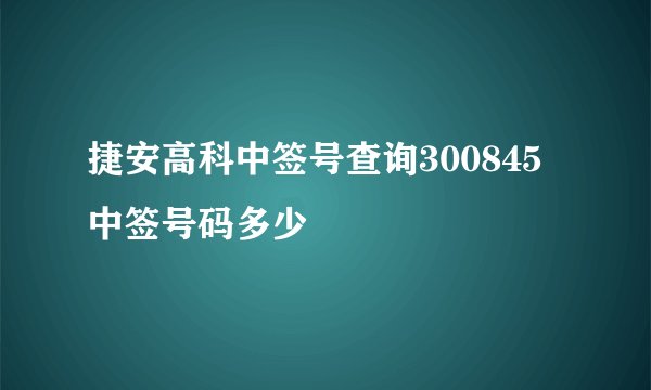 捷安高科中签号查询300845中签号码多少