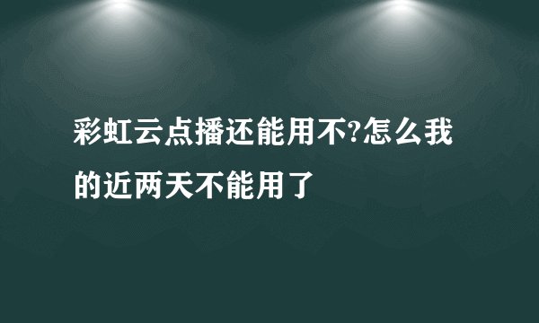 彩虹云点播还能用不?怎么我的近两天不能用了