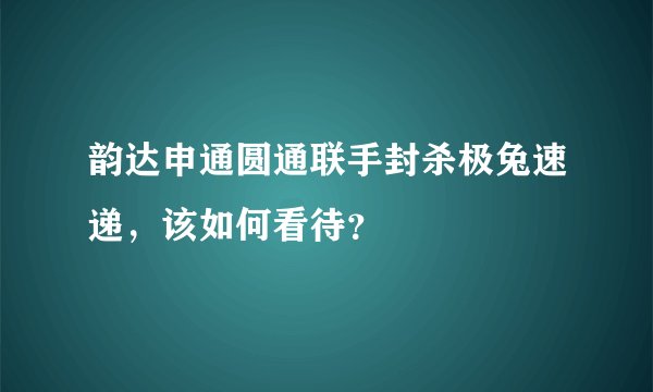 韵达申通圆通联手封杀极兔速递,该如何看待?
