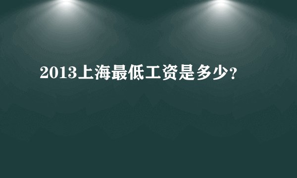 2013上海最低工资是多少?