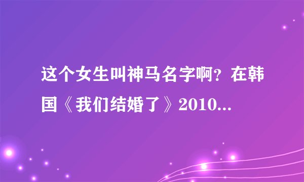 这个女生叫神马名字啊?在韩国《我们结婚了》20100925里出过