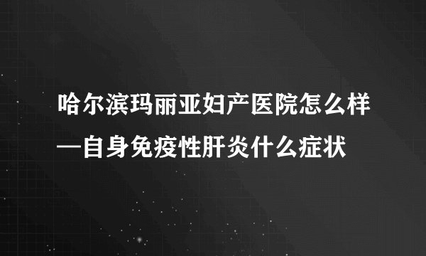 哈尔滨玛丽亚妇产医院怎么样—自身免疫性肝炎什么症状