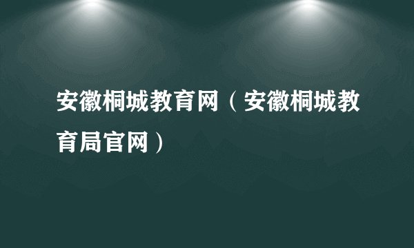 安徽桐城教育网(安徽桐城教育局官网)