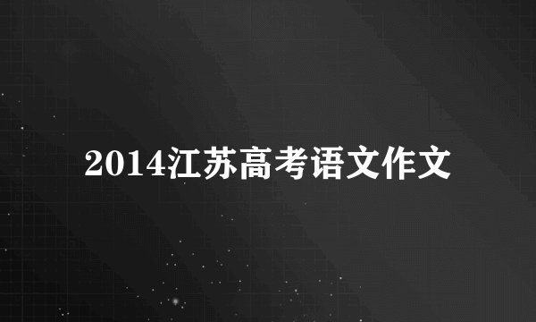 2014江苏高考语文作文