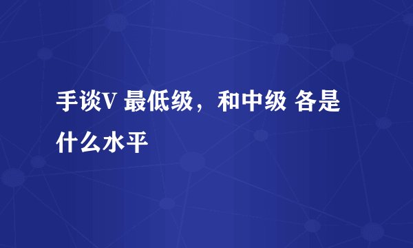 手谈V 最低级，和中级 各是什么水平