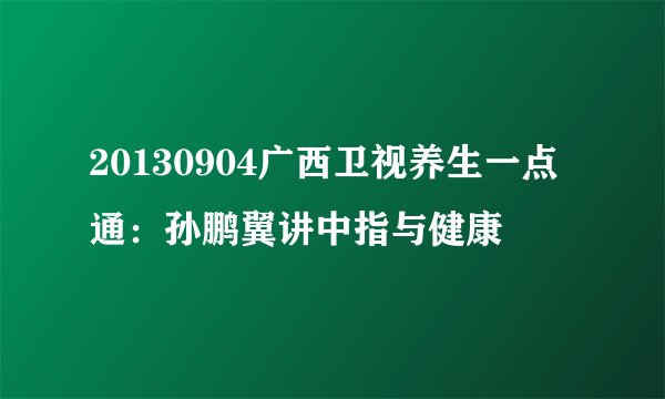 20130904广西卫视养生一点通：孙鹏翼讲中指与健康