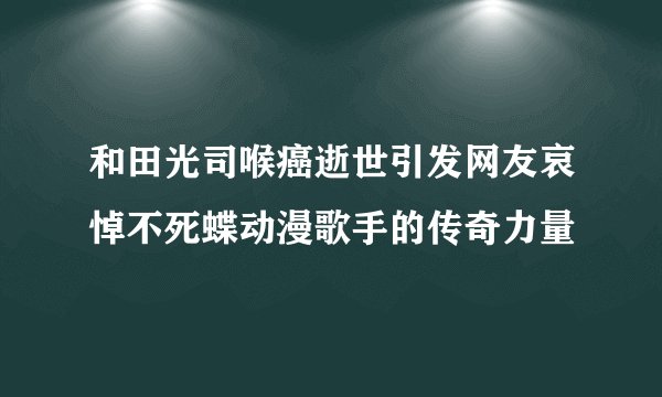 和田光司喉癌逝世引发网友哀悼不死蝶动漫歌手的传奇力量