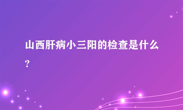 山西肝病小三阳的检查是什么?