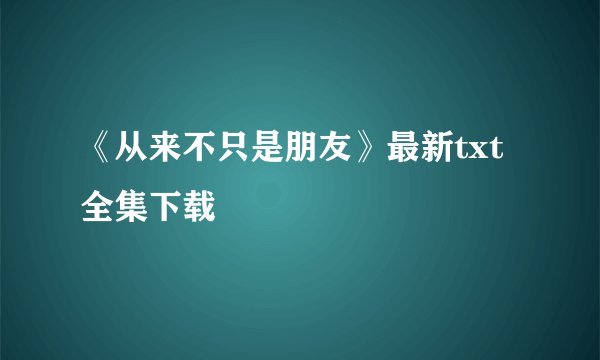 《从来不只是朋友》最新txt全集下载
