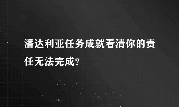 潘达利亚任务成就看清你的责任无法完成？
