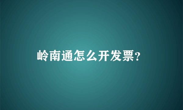岭南通怎么开发票？
