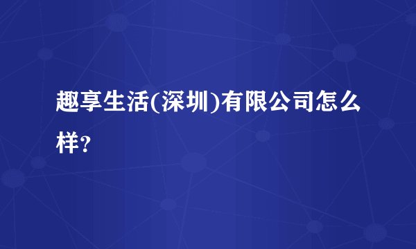 趣享生活(深圳)有限公司怎么样？