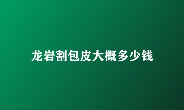 龙岩割包皮大概多少钱
