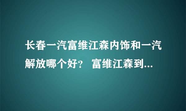 长春一汽富维江森内饰和一汽解放哪个好？ 富维江森到底怎么样