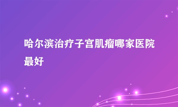 哈尔滨治疗子宫肌瘤哪家医院最好