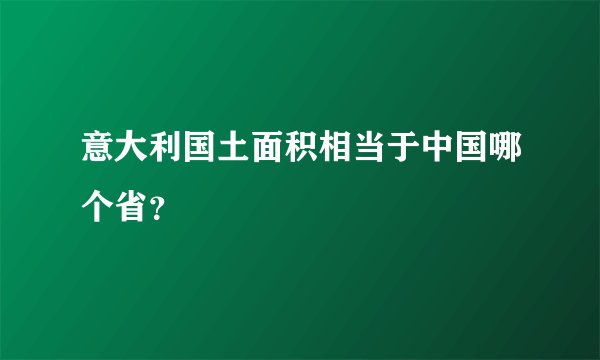 意大利国土面积相当于中国哪个省？