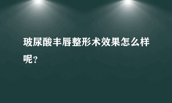 玻尿酸丰唇整形术效果怎么样呢？