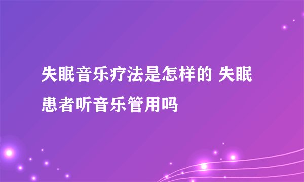 失眠音乐疗法是怎样的 失眠患者听音乐管用吗