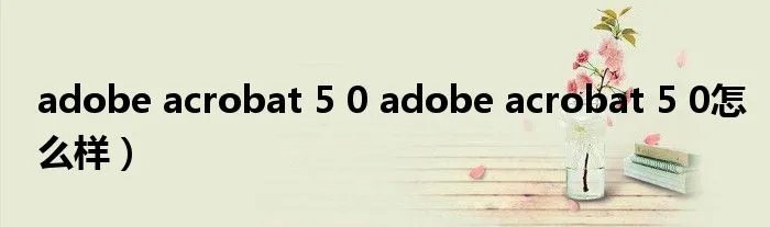 adobe acrobat 5 0 adobe acrobat 5 0怎么样)