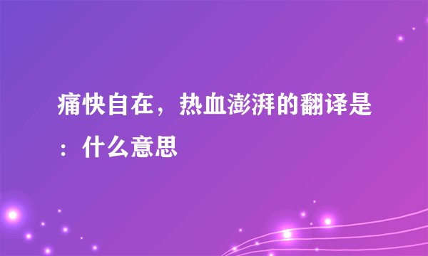 痛快自在,热血澎湃的翻译是:什么意思