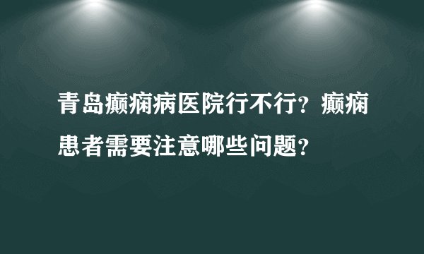 青岛癫痫病医院行不行？癫痫患者需要注意哪些问题？