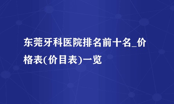 东莞牙科医院排名前十名_价格表(价目表)一览