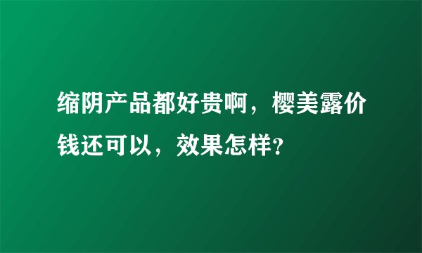 缩阴产品都好贵啊，樱美露价钱还可以，效果怎样？