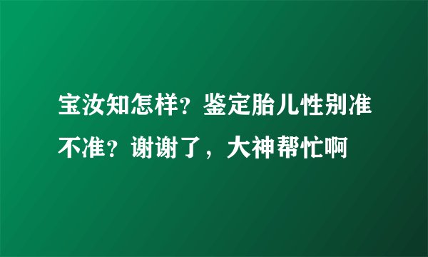 宝汝知怎样？鉴定胎儿性别准不准？谢谢了，大神帮忙啊
