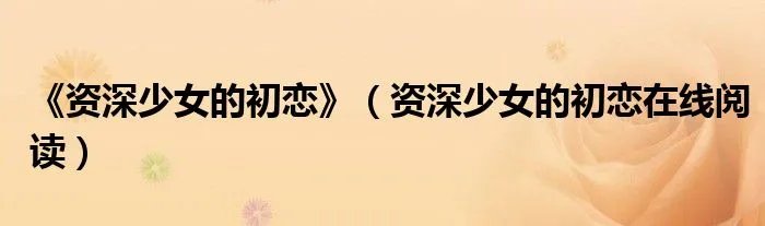 《资深少女的初恋》(资深少女的初恋在线阅读)