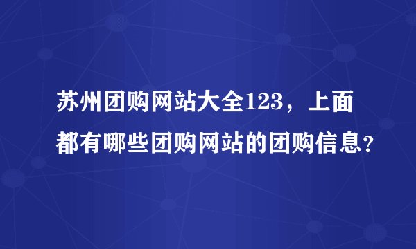 苏州团购网站大全123，上面都有哪些团购网站的团购信息？