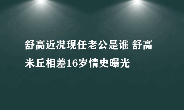 舒高近况现任老公是谁 舒高米丘相差16岁情史曝光