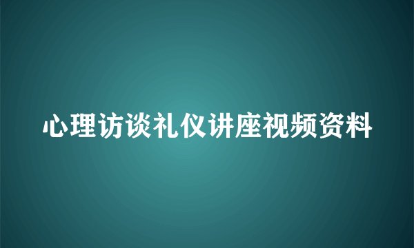 心理访谈礼仪讲座视频资料