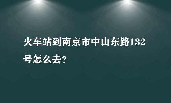 火车站到南京市中山东路132号怎么去？
