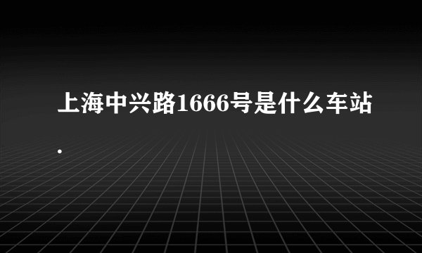 上海中兴路1666号是什么车站.