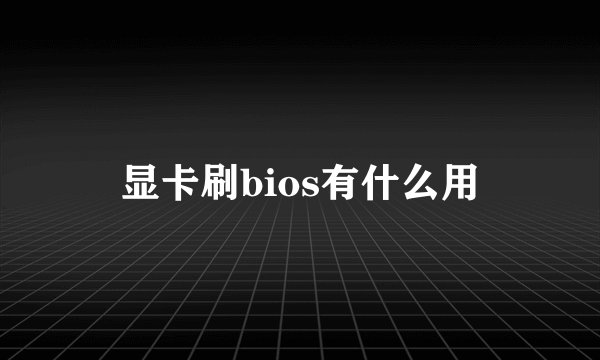 显卡刷bios有什么用